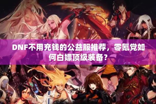 DNF不用充钱的公益服推荐，零氪党如何白嫖顶级装备？