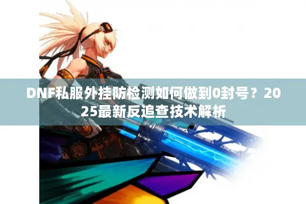 DNF私服外挂防检测如何做到0封号？2025最新反追查技术解析