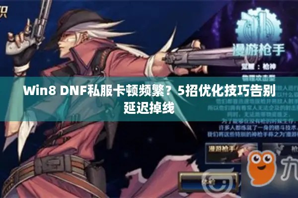 Win8 DNF私服卡顿频繁？5招优化技巧告别延迟掉线