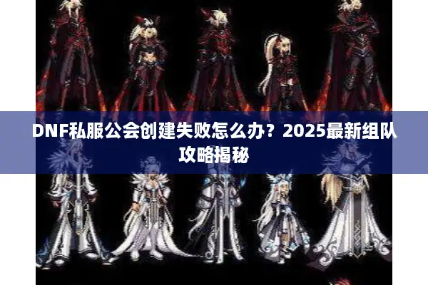 DNF私服公会创建失败怎么办？2025最新组队攻略揭秘