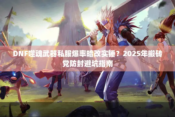 DNF噬魂武器私服爆率暗改实锤？2025年搬砖党防封避坑指南