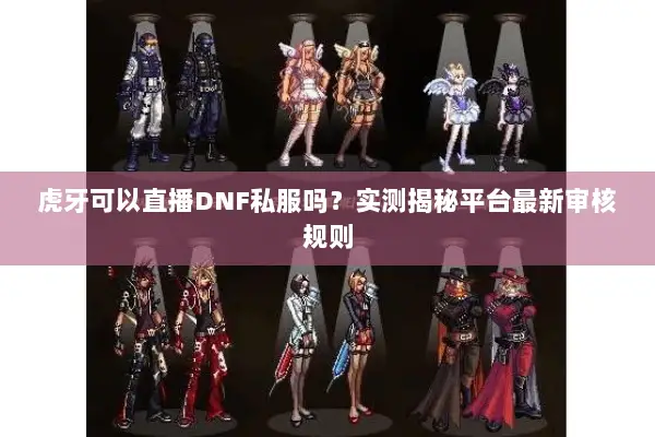 虎牙可以直播DNF私服吗？实测揭秘平台最新审核规则