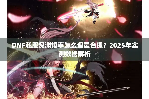 DNF私服深渊爆率怎么调最合理？2025年实测数据解析