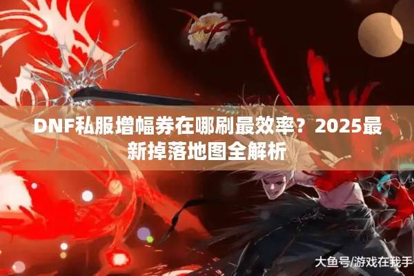DNF私服增幅券在哪刷最效率？2025最新掉落地图全解析
