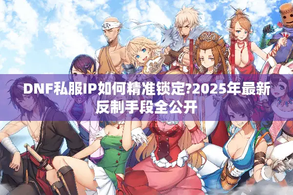 DNF私服IP如何精准锁定?2025年最新反制手段全公开