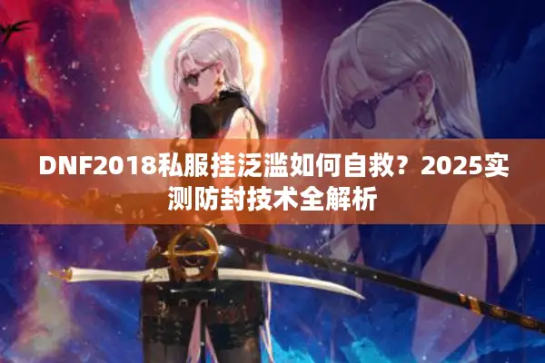 DNF2018私服挂泛滥如何自救？2025实测防封技术全解析