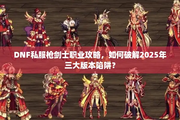 DNF私服枪剑士职业攻略，如何破解2025年三大版本陷阱？