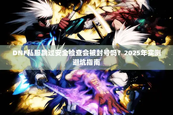 DNF私服跳过安全检查会被封号吗？2025年实测避坑指南