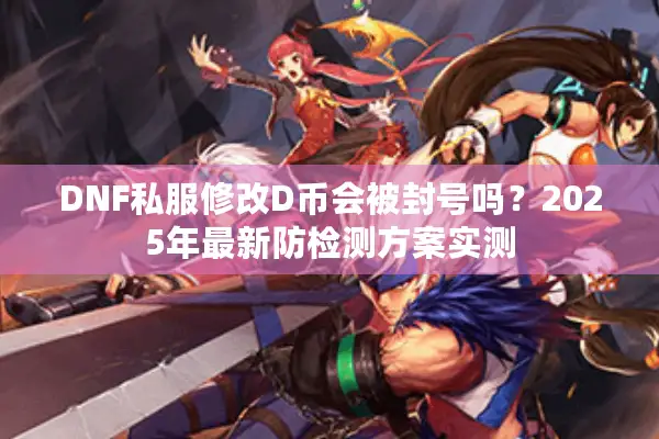 DNF私服修改D币会被封号吗？2025年最新防检测方案实测