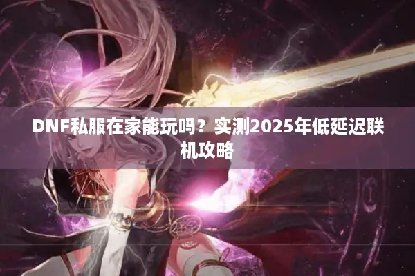 DNF私服在家能玩吗？实测2025年低延迟联机攻略