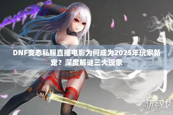 DNF变态私服直播电影为何成为2025年玩家新宠？深度解谜三大现象