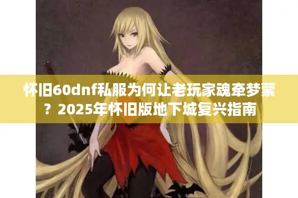怀旧60dnf私服为何让老玩家魂牵梦萦？2025年怀旧版地下城复兴指南