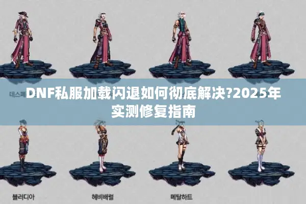 DNF私服加载闪退如何彻底解决?2025年实测修复指南