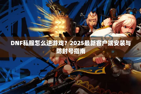 DNF私服怎么进游戏？2025最新客户端安装与防封号指南