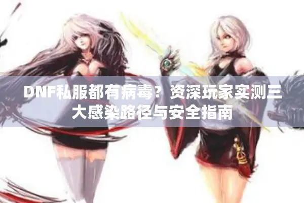 DNF私服都有病毒？资深玩家实测三大感染路径与安全指南