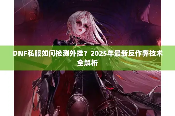 DNF私服如何检测外挂？2025年最新反作弊技术全解析