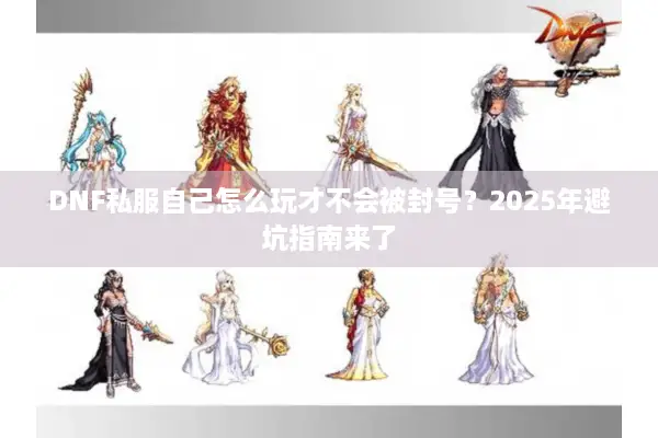 DNF私服自己怎么玩才不会被封号？2025年避坑指南来了