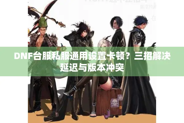 DNF台服私服通用设置卡顿？三招解决延迟与版本冲突