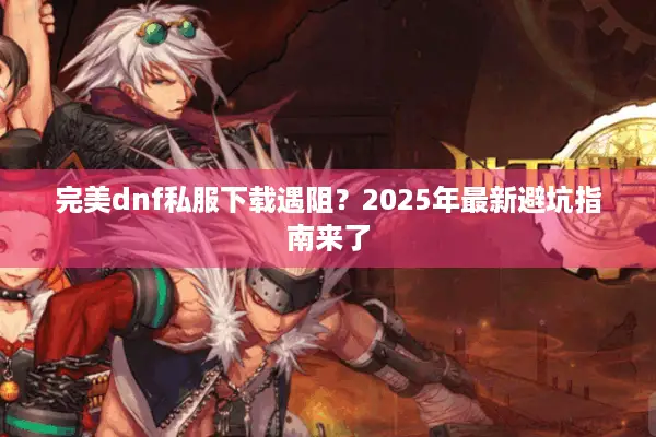 完美dnf私服下载遇阻？2025年最新避坑指南来了