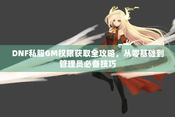 DNF私服GM权限获取全攻略，从零基础到管理员必备技巧