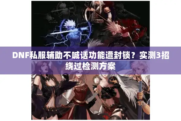 DNF私服辅助不喊话功能遭封锁？实测3招绕过检测方案