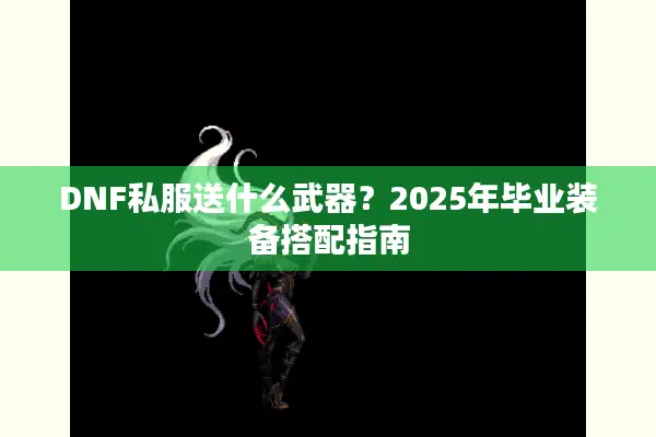 DNF私服送什么武器？2025年毕业装备搭配指南