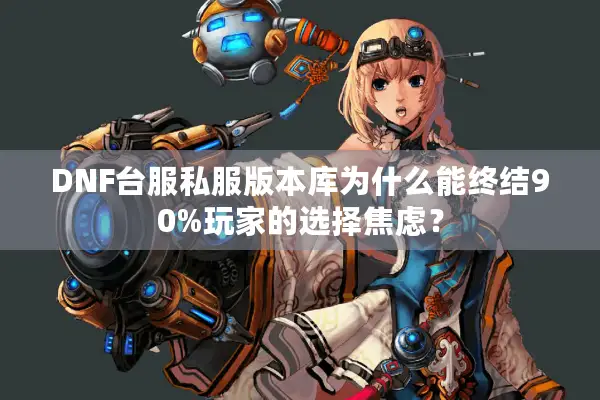 DNF台服私服版本库为什么能终结90%玩家的选择焦虑？
