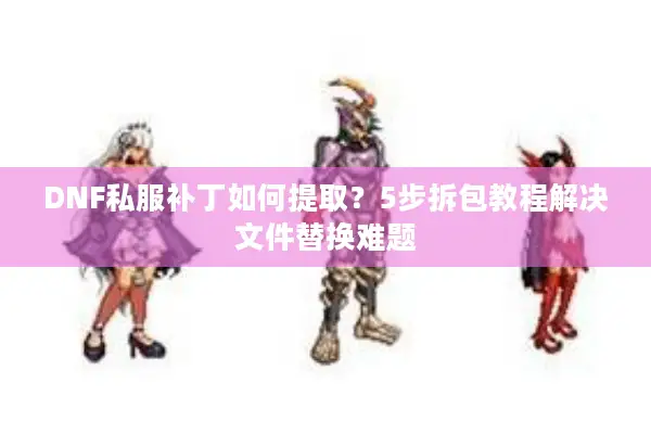 DNF私服补丁如何提取？5步拆包教程解决文件替换难题