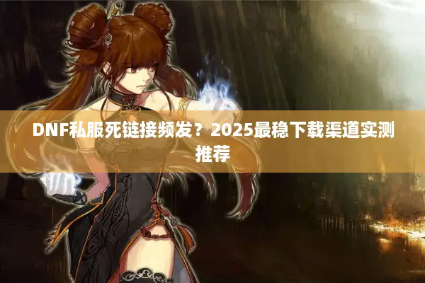 DNF私服死链接频发？2025最稳下载渠道实测推荐