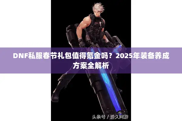DNF私服春节礼包值得氪金吗？2025年装备养成方案全解析