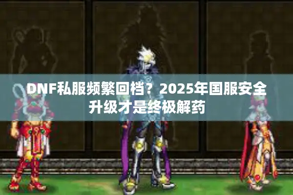 DNF私服频繁回档？2025年国服安全升级才是终极解药