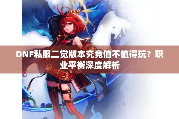 DNF私服二觉版本究竟值不值得玩？职业平衡深度解析