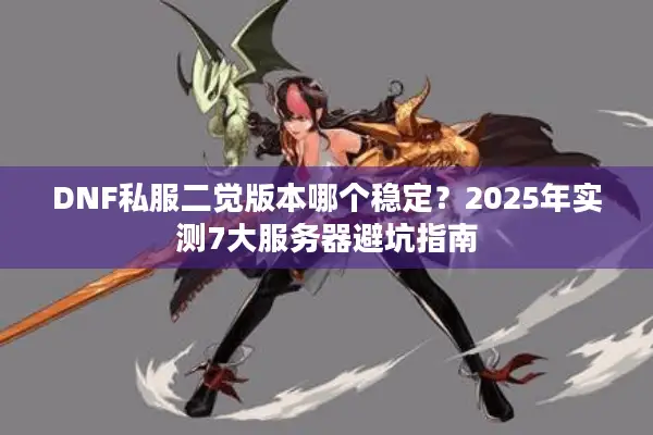 DNF私服二觉版本哪个稳定？2025年实测7大服务器避坑指南