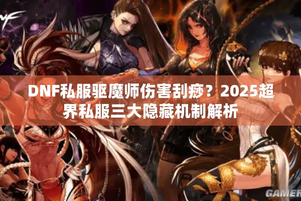 DNF私服驱魔师伤害刮痧？2025超界私服三大隐藏机制解析