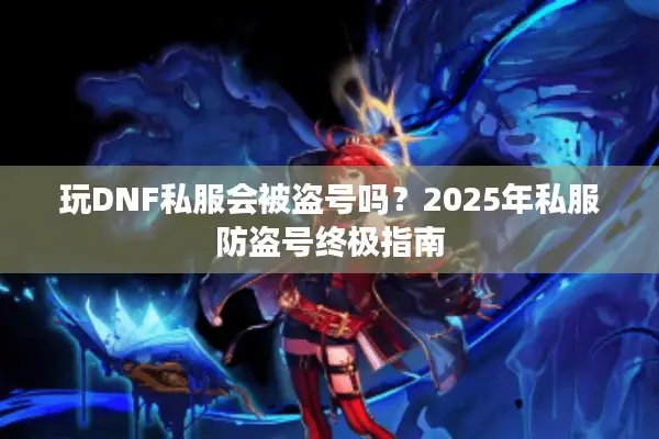 玩DNF私服会被盗号吗？2025年私服防盗号终极指南