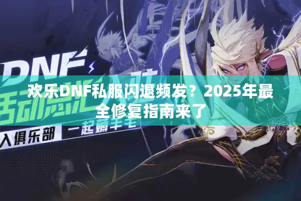 欢乐DNF私服闪退频发？2025年最全修复指南来了