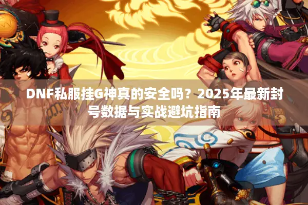 DNF私服挂G神真的安全吗？2025年最新封号数据与实战避坑指南