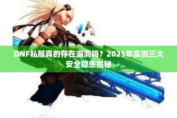 DNF私服真的存在漏洞吗？2025年实测三大安全隐患揭秘