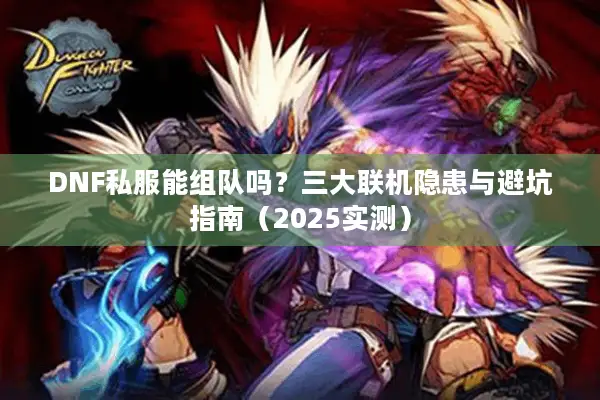 DNF私服能组队吗？三大联机隐患与避坑指南（2025实测）