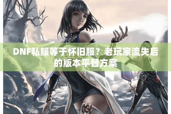DNF私服等于怀旧服？老玩家流失后的版本平替方案