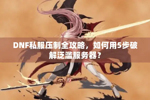 DNF私服压制全攻略，如何用5步破解泛滥服务器？