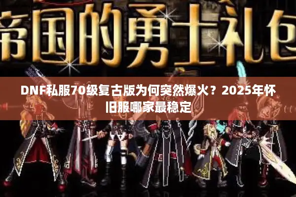 DNF私服70级复古版为何突然爆火？2025年怀旧服哪家最稳定