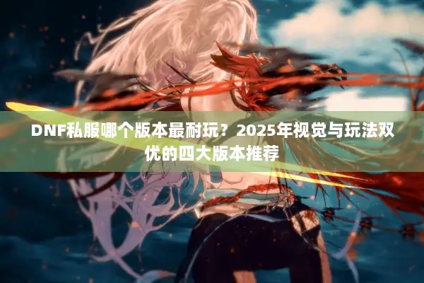 DNF私服哪个版本最耐玩？2025年视觉与玩法双优的四大版本推荐