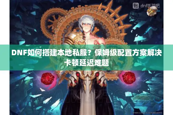 DNF如何搭建本地私服？保姆级配置方案解决卡顿延迟难题