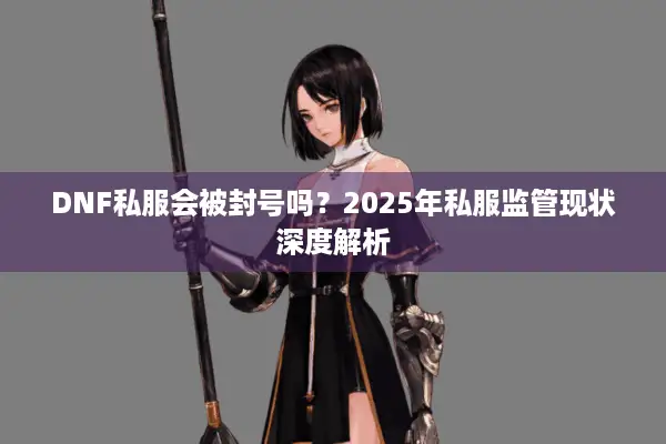 DNF私服会被封号吗？2025年私服监管现状深度解析