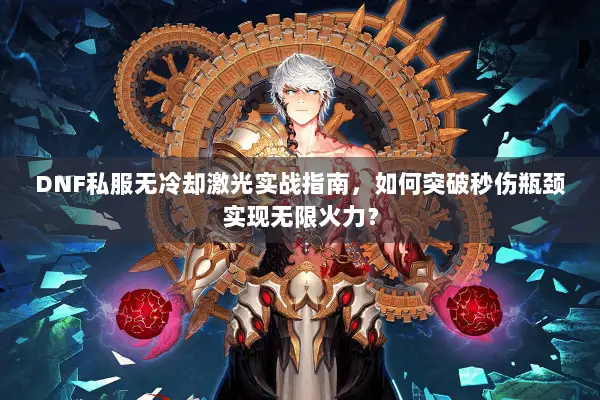 DNF私服无冷却激光实战指南，如何突破秒伤瓶颈实现无限火力？