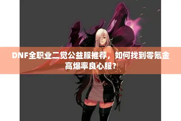 DNF全职业二觉公益服推荐，如何找到零氪金高爆率良心服？