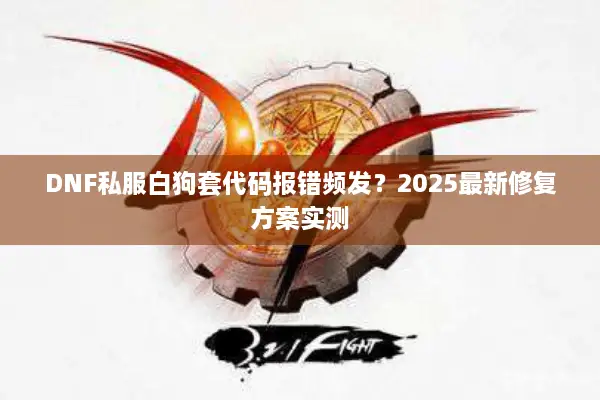 DNF私服白狗套代码报错频发？2025最新修复方案实测