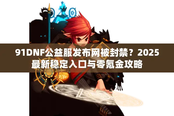 91DNF公益服发布网被封禁？2025最新稳定入口与零氪金攻略