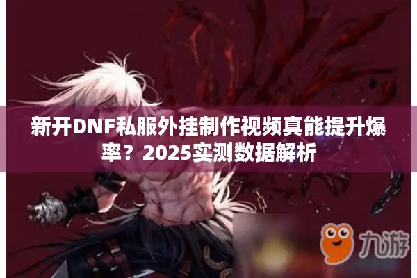 新开DNF私服外挂制作视频真能提升爆率？2025实测数据解析